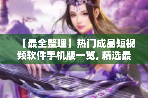 【最全整理】热门成品短视频软件手机版一览, 精选最优软件下载