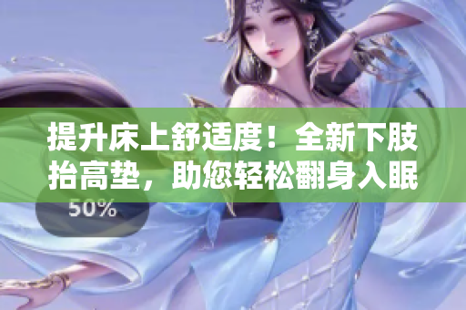 提升床上舒适度！全新下肢抬高垫，助您轻松翻身入眠！