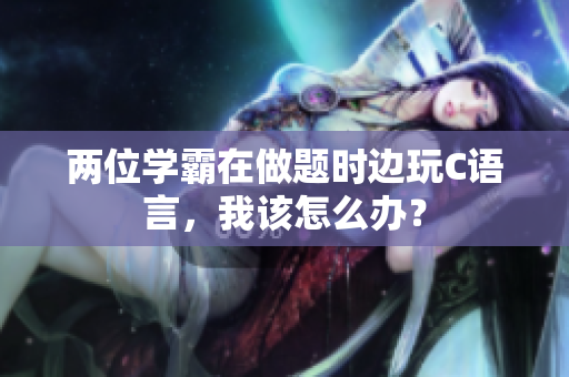 两位学霸在做题时边玩C语言，我该怎么办？