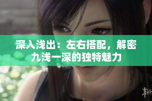 深入浅出：左右搭配，解密九浅一深的独特魅力