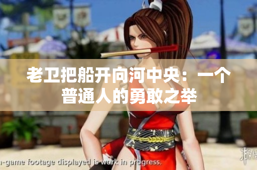 老卫把船开向河中央：一个普通人的勇敢之举