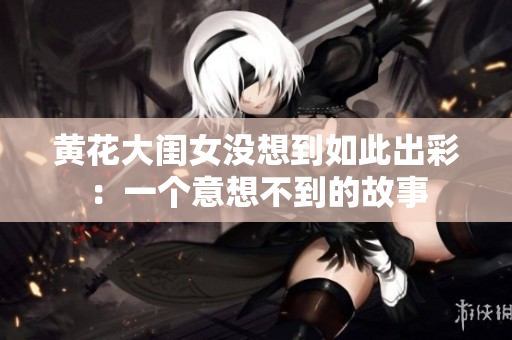 黄花大闺女没想到如此出彩：一个意想不到的故事