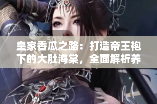 皇家香瓜之路：打造帝王袍下的大肚海棠，全面解析养殖技巧