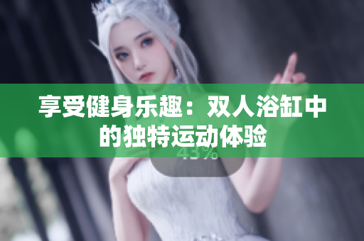 享受健身乐趣：双人浴缸中的独特运动体验