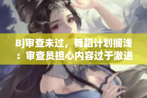 Bj审查未过，舞蹈计划搁浅：审查员担心内容过于激进