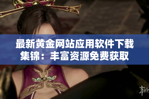 最新黄金网站应用软件下载集锦：丰富资源免费获取