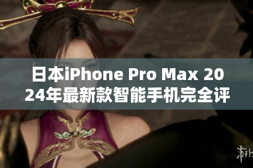 日本iPhone Pro Max 2024年最新款智能手机完全评估