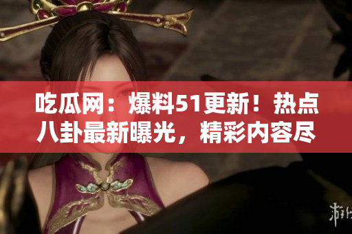 吃瓜网：爆料51更新！热点八卦最新曝光，精彩内容尽在其中