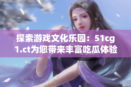 探索游戏文化乐园：51cg1.ct为您带来丰富吃瓜体验