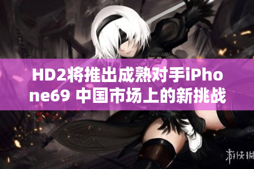 HD2将推出成熟对手iPhone69 中国市场上的新挑战