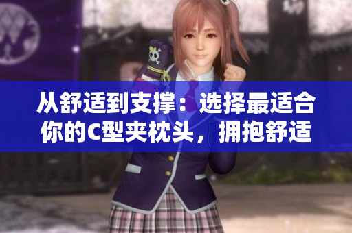 从舒适到支撑：选择最适合你的C型夹枕头，拥抱舒适睡眠
