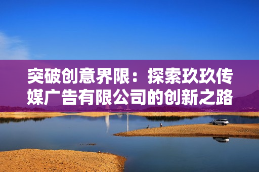 突破创意界限：探索玖玖传媒广告有限公司的创新之路