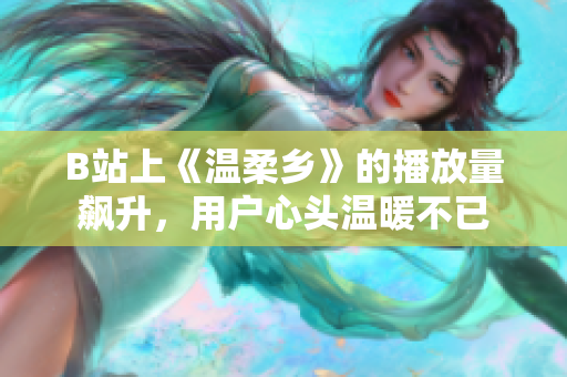 B站上《温柔乡》的播放量飙升，用户心头温暖不已