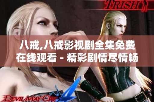八戒,八戒影视剧全集免费在线观看 - 精彩剧情尽情畅享