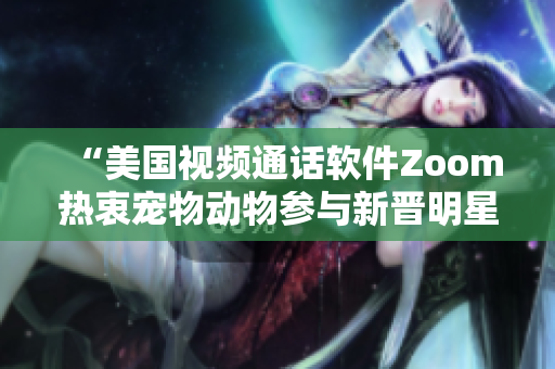 “美国视频通话软件Zoom热衷宠物动物参与新晋明星”