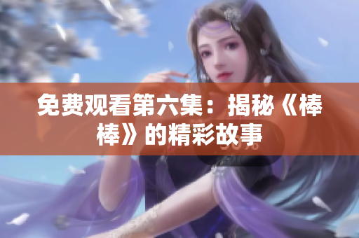 免费观看第六集：揭秘《棒棒》的精彩故事