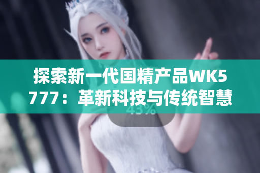 探索新一代国精产品WK5777：革新科技与传统智慧的完美融合