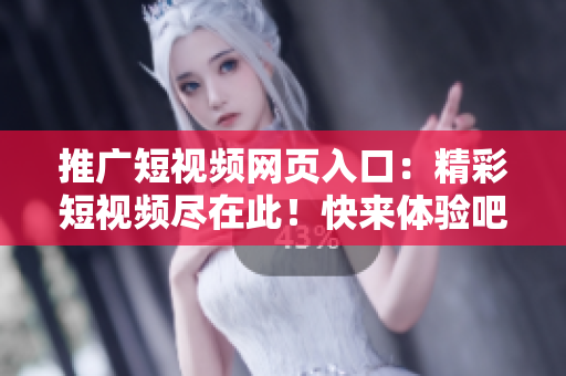 推广短视频网页入口：精彩短视频尽在此！快来体验吧