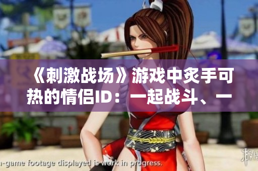 《刺激战场》游戏中炙手可热的情侣ID：一起战斗、一起征服的游戏CP