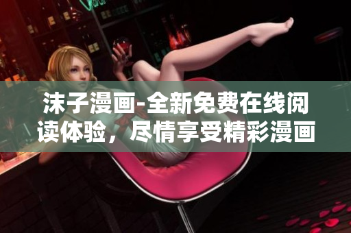 沫子漫画-全新免费在线阅读体验，尽情享受精彩漫画！