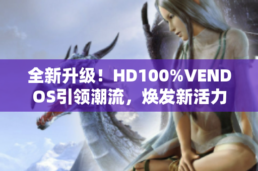 全新升级！HD100%VENDOS引领潮流，焕发新活力