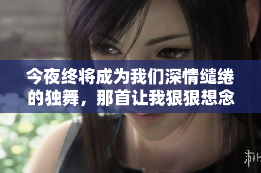 今夜终将成为我们深情缱绻的独舞，那首让我狠狠想念你的歌曲