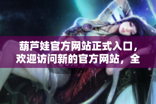 葫芦娃官方网站正式入口，欢迎访问新的官方网站，全面了解葫芦娃品牌信息