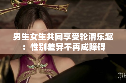 男生女生共同享受轮滑乐趣：性别差异不再成障碍