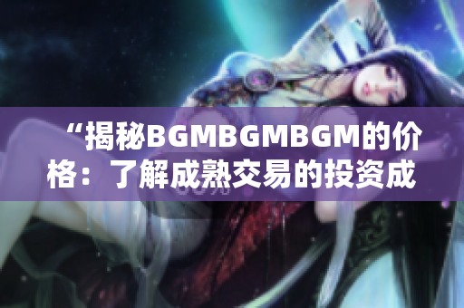 “揭秘BGMBGMBGM的价格：了解成熟交易的投资成本和盈利策略”