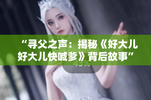 “寻父之声：揭秘《好大儿好大儿快喊爹》背后故事”