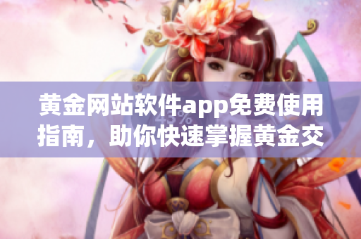 黄金网站软件app免费使用指南，助你快速掌握黄金交易技巧