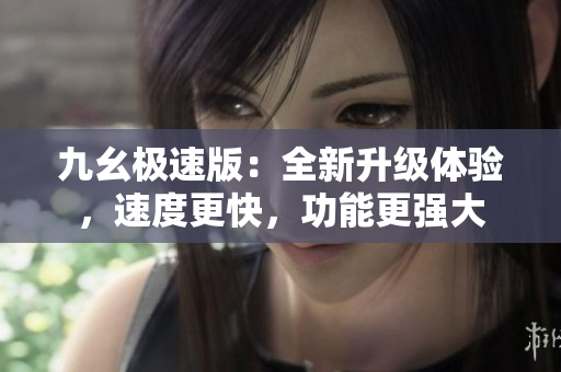 九幺极速版：全新升级体验，速度更快，功能更强大