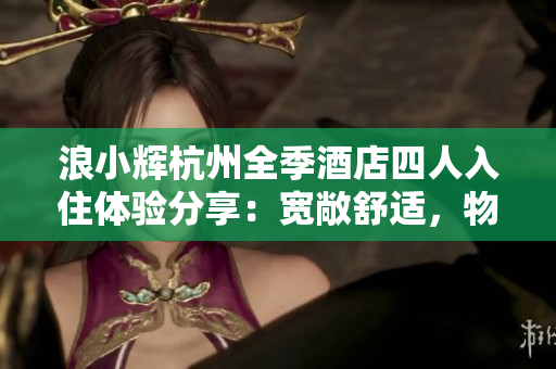 浪小辉杭州全季酒店四人入住体验分享：宽敞舒适，物超所值！