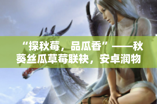 “探秋莓，品瓜香”——秋葵丝瓜草莓联袂，安卓润物无声