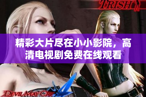 精彩大片尽在小小影院，高清电视剧免费在线观看