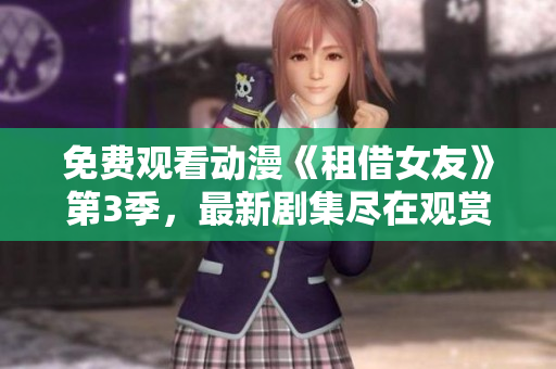 免费观看动漫《租借女友》第3季，最新剧集尽在观赏平台