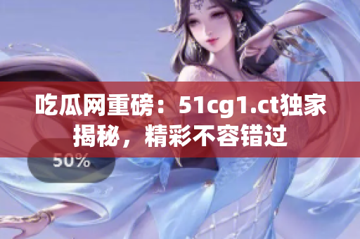 吃瓜网重磅：51cg1.ct独家揭秘，精彩不容错过