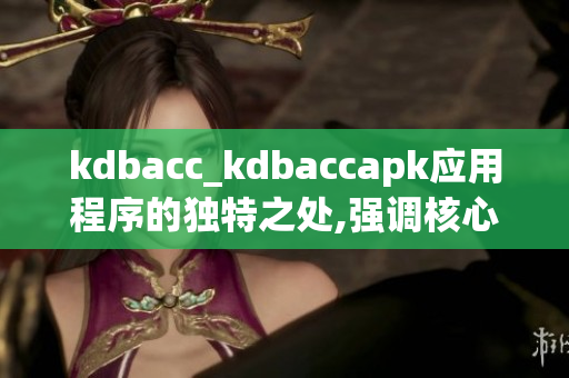 kdbacc_kdbaccapk应用程序的独特之处,强调核心优势