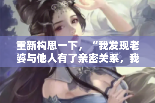 重新构思一下，“我发现老婆与他人有了亲密关系，我该如何应对？”