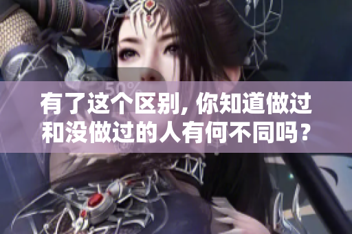 有了这个区别, 你知道做过和没做过的人有何不同吗？