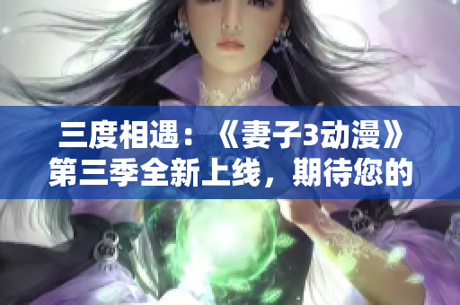 三度相遇：《妻子3动漫》第三季全新上线，期待您的观赏！