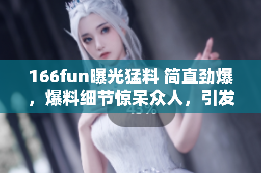 166fun曝光猛料 简直劲爆，爆料细节惊呆众人，引发热议,实锤出击，故事惊心动魄