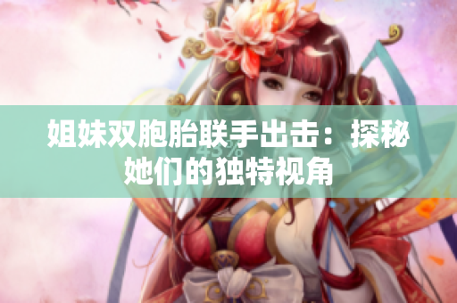 姐妹双胞胎联手出击：探秘她们的独特视角
