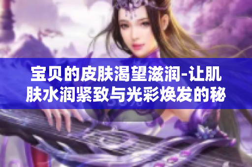 宝贝的皮肤渴望滋润-让肌肤水润紧致与光彩焕发的秘诀