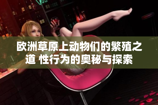 欧洲草原上动物们的繁殖之道 性行为的奥秘与探索