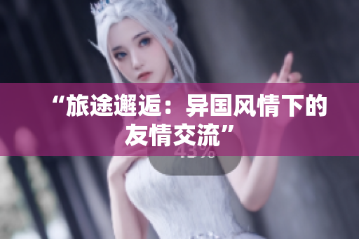 “旅途邂逅：异国风情下的友情交流”
