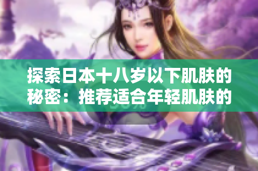 探索日本十八岁以下肌肤的秘密：推荐适合年轻肌肤的护肤品品牌