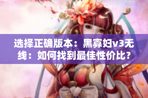 选择正确版本：黑寡妇v3无线：如何找到最佳性价比？