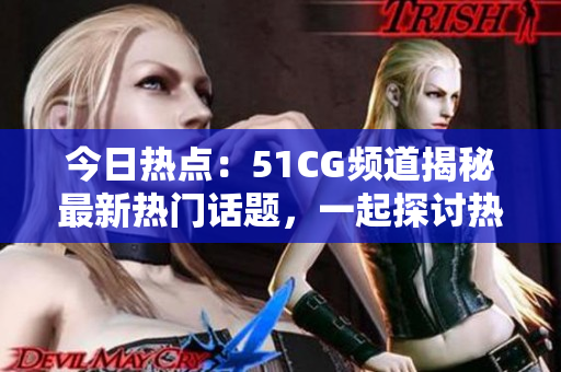今日热点：51CG频道揭秘最新热门话题，一起探讨热议大事件