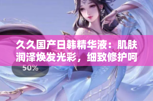 久久国产日韩精华液：肌肤润泽焕发光彩，细致修护呵护肌肤，焕发青春活力